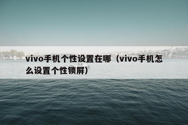 vivo手机个性设置在哪（vivo手机怎么设置个性锁屏）