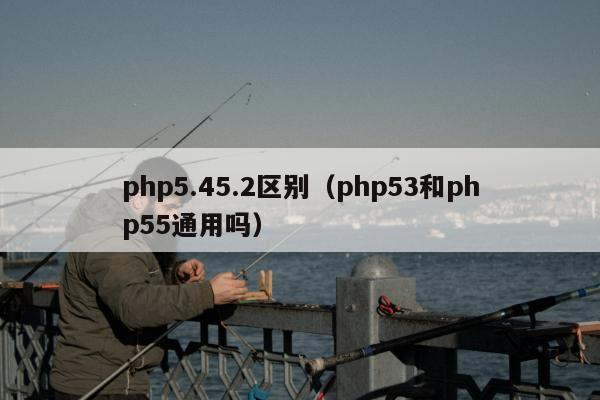 php5.45.2区别（php53和php55通用吗）