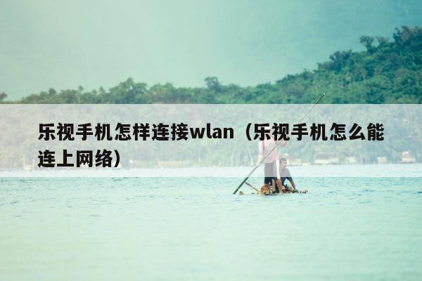 乐视手机怎样连接wlan（乐视手机怎么能连上网络）