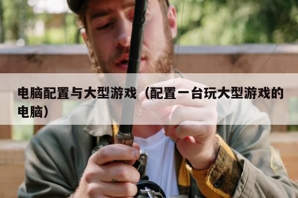 电脑配置与大型游戏（配置一台玩大型游戏的电脑）