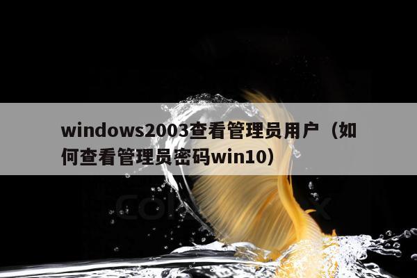 windows2003查看管理员用户（如何查看管理员密码win10）