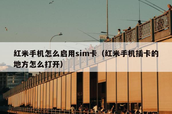 红米手机怎么启用sim卡（红米手机插卡的地方怎么打开）