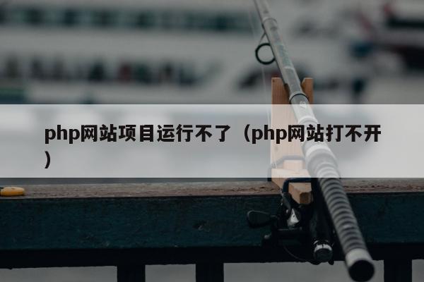 php网站项目运行不了（php网站打不开）