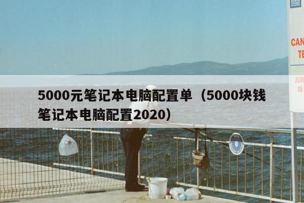 5000元笔记本电脑配置单（5000块钱笔记本电脑配置2020）