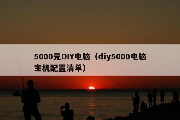 5000元DIY电脑（diy5000电脑主机配置清单）