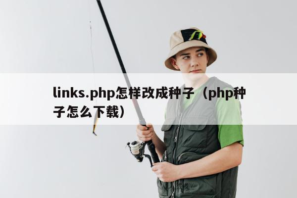 links.php怎样改成种子（php种子怎么下载）