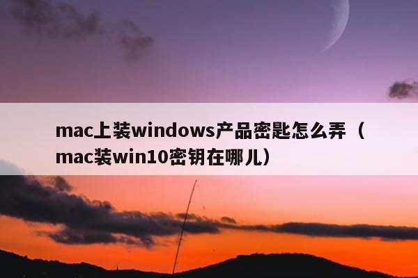 mac上装windows产品密匙怎么弄（mac装win10密钥在哪儿）