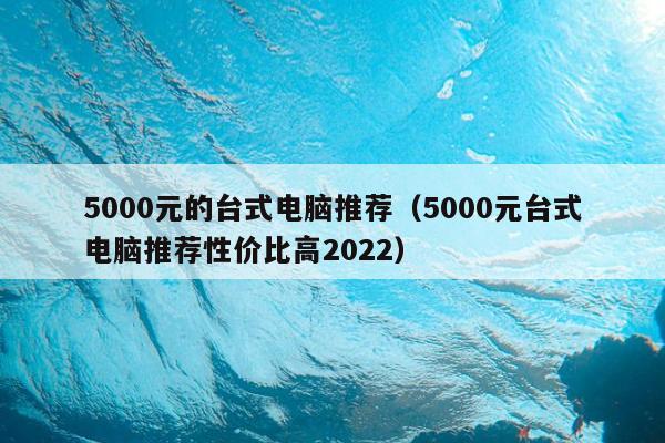 5000元的台式电脑推荐（5000元台式电脑推荐性价比高2022）