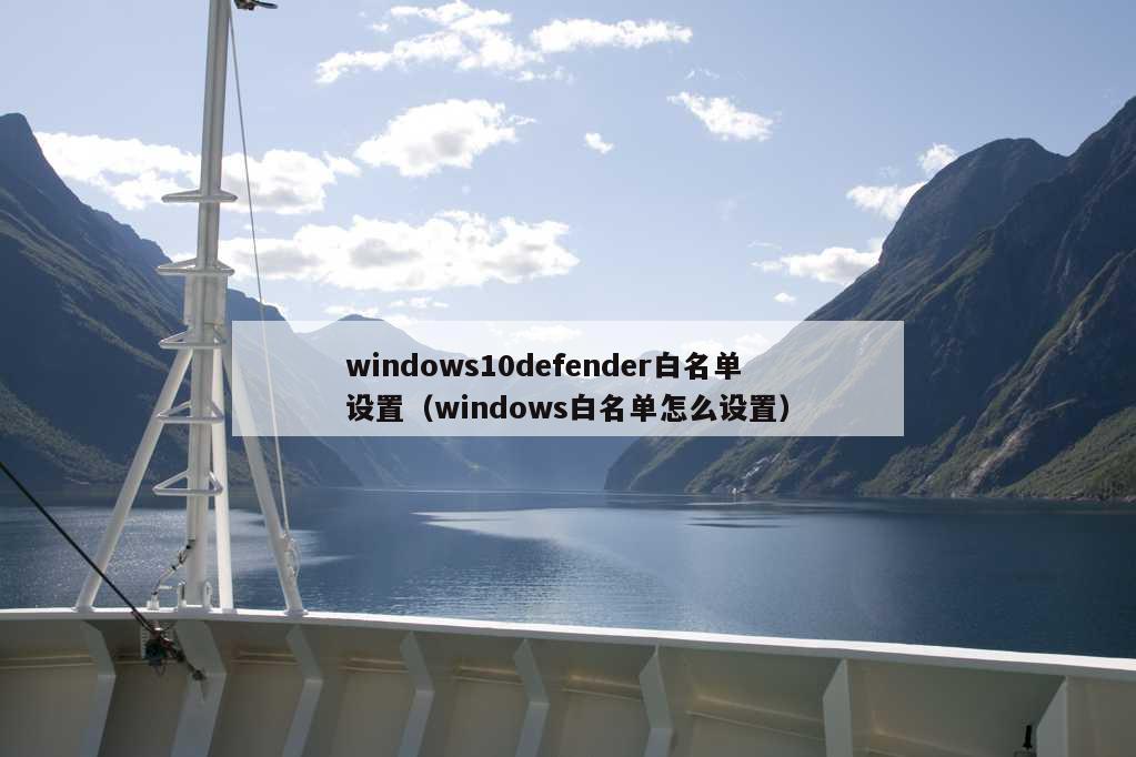 windows10defender白名单设置（windows白名单怎么设置）