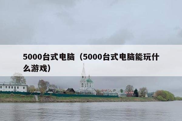 5000台式电脑（5000台式电脑能玩什么游戏）