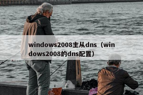 windows2008主从dns（windows2008的dns配置）