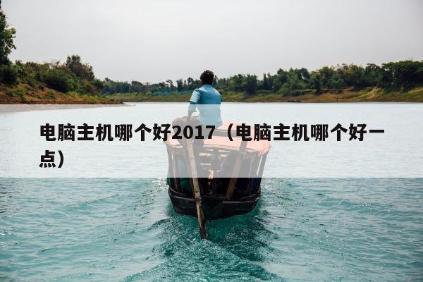 电脑主机哪个好2017（电脑主机哪个好一点）