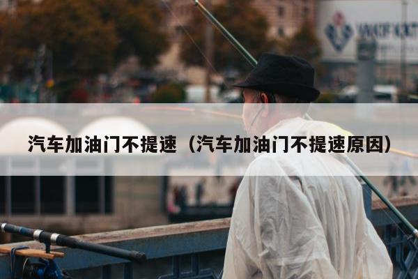 汽车加油门不提速（汽车加油门不提速原因）