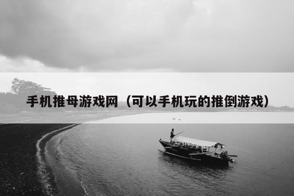 手机推母游戏网（可以手机玩的推倒游戏）