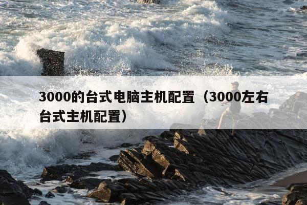 3000的台式电脑主机配置（3000左右台式主机配置）