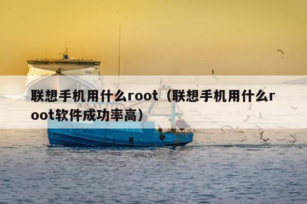 联想手机用什么root（联想手机用什么root软件成功率高）