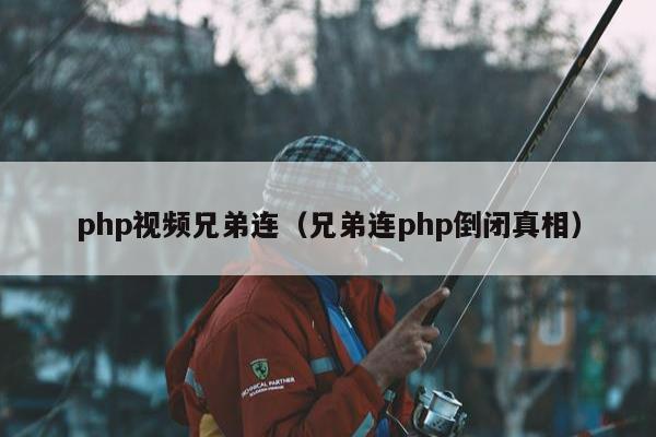 php视频兄弟连（兄弟连php倒闭真相）