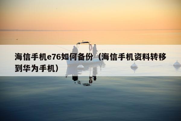 海信手机e76如何备份（海信手机资料转移到华为手机）