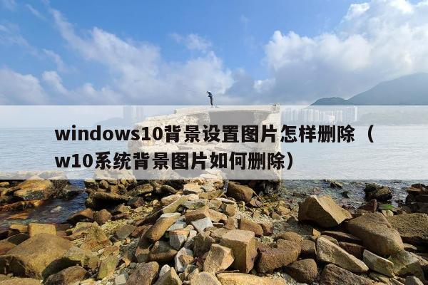 windows10背景设置图片怎样删除（w10系统背景图片如何删除）