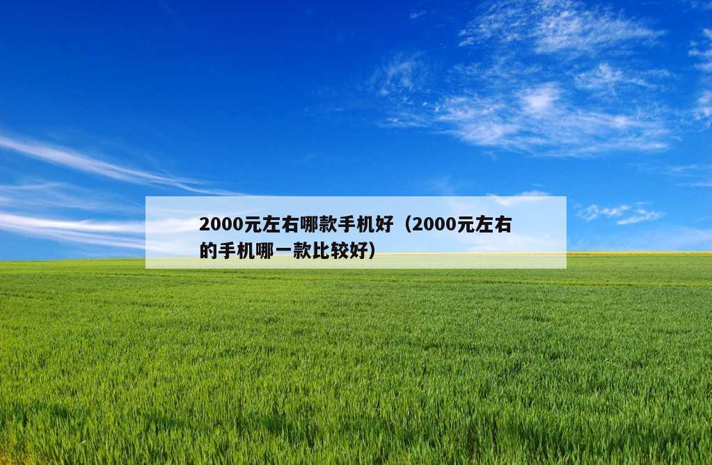 2000元左右哪款手机好（2000元左右的手机哪一款比较好）