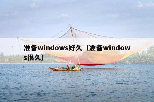 准备windows好久（准备windows很久）