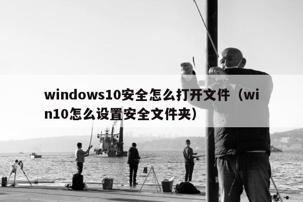 windows10安全怎么打开文件（win10怎么设置安全文件夹）