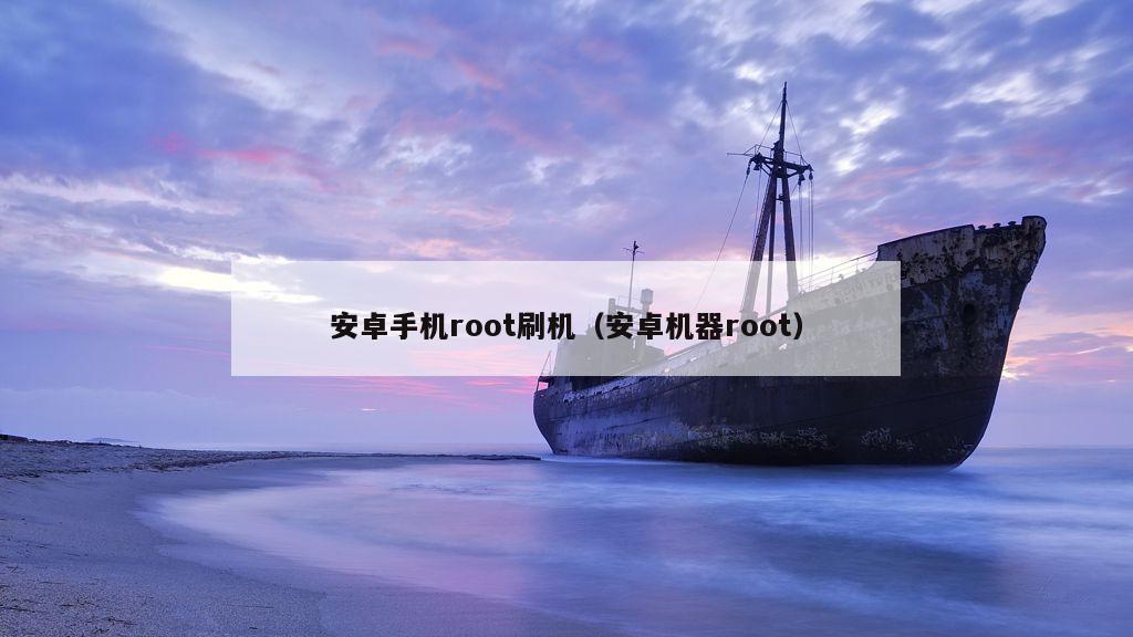 安卓手机root刷机（安卓机器root）