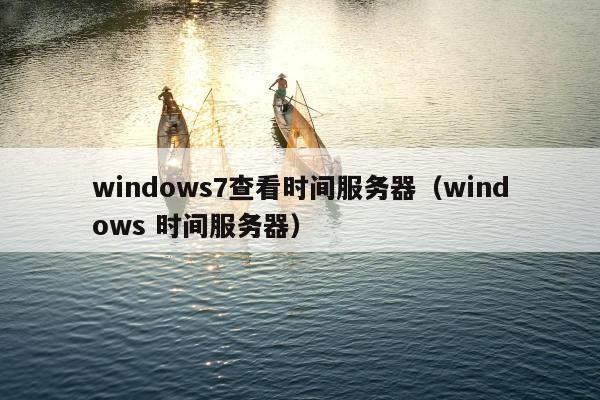 windows7查看时间服务器（windows 时间服务器）