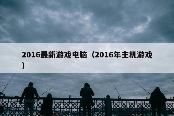 2016最新游戏电脑（2016年主机游戏）