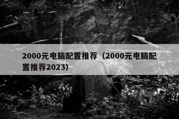 2000元电脑配置推荐（2000元电脑配置推荐2023）