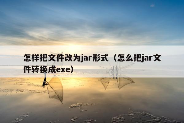 怎样把文件改为jar形式（怎么把jar文件转换成exe）