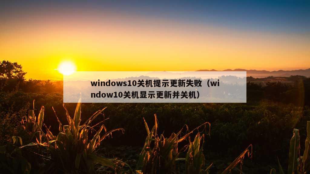 windows10关机提示更新失败（window10关机显示更新并关机）