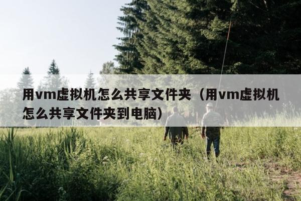 用vm虚拟机怎么共享文件夹（用vm虚拟机怎么共享文件夹到电脑）