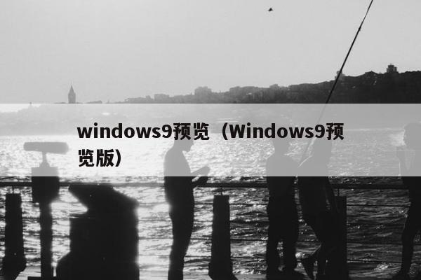 windows9预览（Windows9预览版）