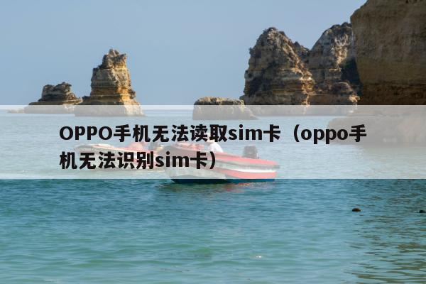 OPPO手机无法读取sim卡（oppo手机无法识别sim卡）