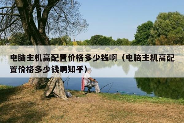 电脑主机高配置价格多少钱啊（电脑主机高配置价格多少钱啊知乎）