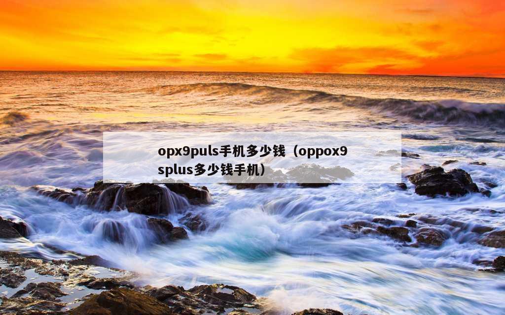 opx9puls手机多少钱（oppox9splus多少钱手机）