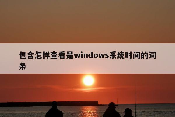 包含怎样查看是windows系统时间的词条