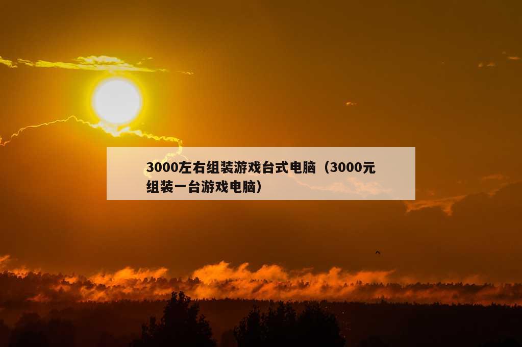 3000左右组装游戏台式电脑（3000元组装一台游戏电脑）