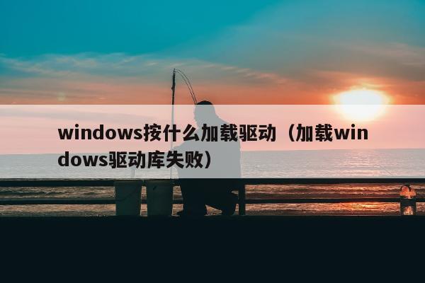 windows按什么加载驱动（加载windows驱动库失败）