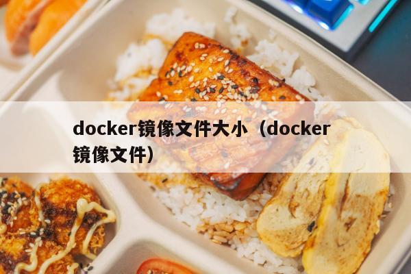 docker镜像文件大小（docker 镜像文件）