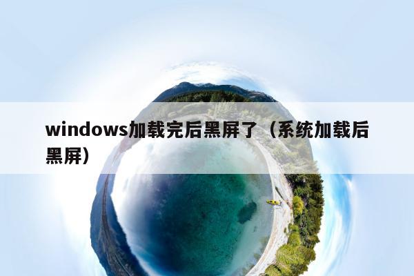 windows加载完后黑屏了（系统加载后黑屏）