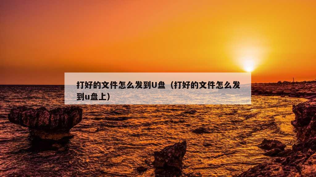 打好的文件怎么发到U盘（打好的文件怎么发到u盘上）