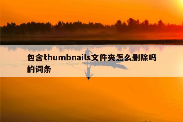 包含thumbnails文件夹怎么删除吗的词条