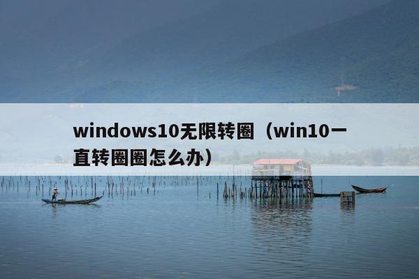 windows10无限转圈（win10一直转圈圈怎么办）