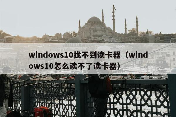 windows10找不到读卡器（windows10怎么读不了读卡器）