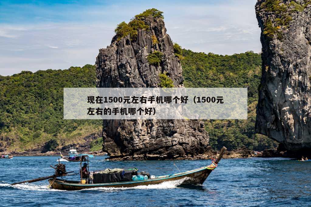 现在1500元左右手机哪个好（1500元左右的手机哪个好）