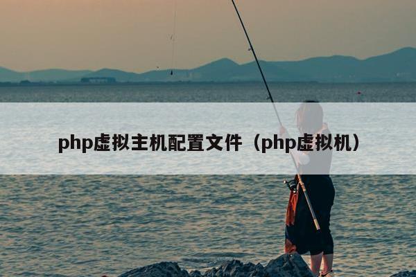 php虚拟主机配置文件（php虚拟机）