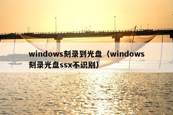 windows刻录到光盘（windows刻录光盘ssx不识别）