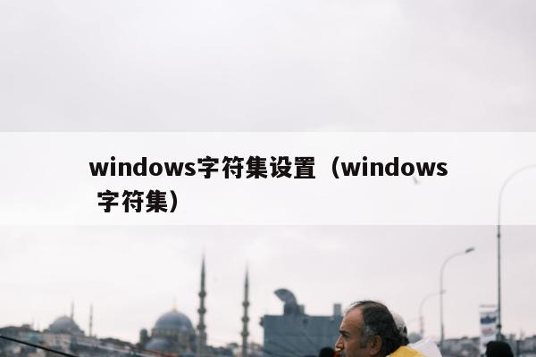 windows字符集设置（windows 字符集）